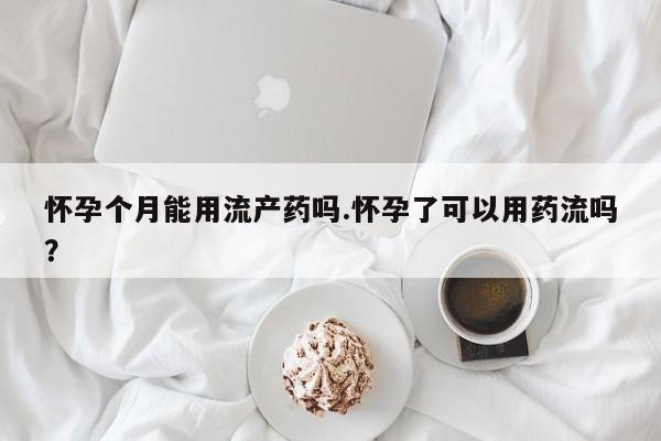 米非米索如何购买怀孕个月能用流产药吗.怀孕了可以用药流吗？