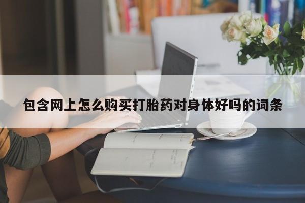 米非米索如何购买包含网上怎么购买打胎药对身体好吗的词条