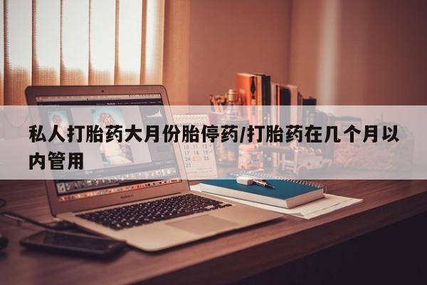 米非米索如何购买私人打胎药大月份胎停药/打胎药在几个月以内管用