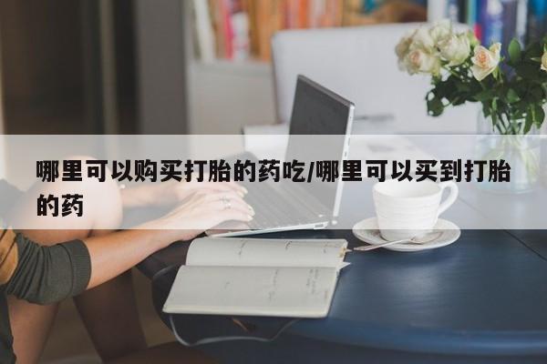 米非米索如何购买哪里可以购买打胎的药吃/哪里可以买到打胎的药