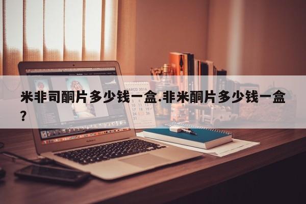 米非米索如何购买米非司酮片多少钱一盒.非米酮片多少钱一盒？