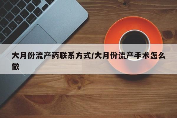 米非米索如何购买大月份流产药联系方式/大月份流产手术怎么做
