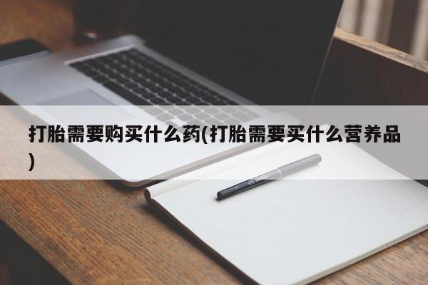 米非米索如何购买打胎需要购买什么药(打胎需要买什么营养品)
