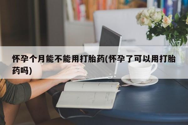 米非米索如何购买怀孕个月能不能用打胎药(怀孕了可以用打胎药吗)