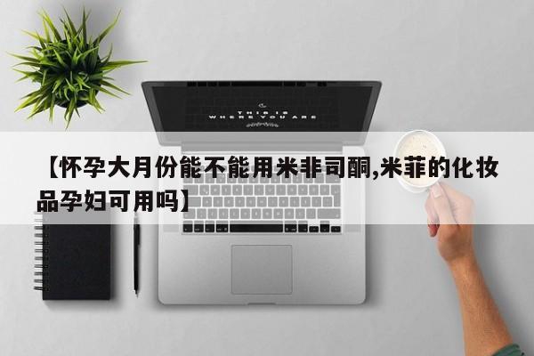 米非米索如何购买【怀孕大月份能不能用米非司酮,米菲的化妆品孕妇可用吗】