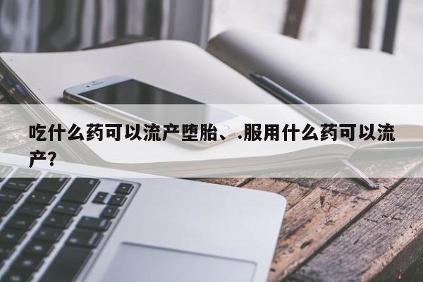 米非米索如何购买吃什么药可以流产堕胎、.服用什么药可以流产？