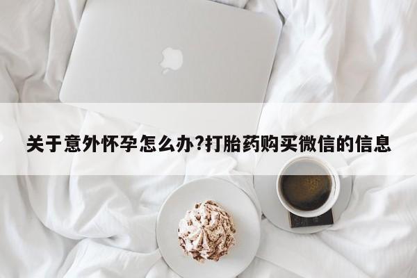 米非米索如何购买关于意外怀孕怎么办?打胎药购买微信的信息