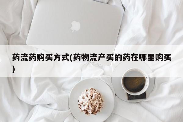 米非米索如何购买药流药购买方式(药物流产买的药在哪里购买)