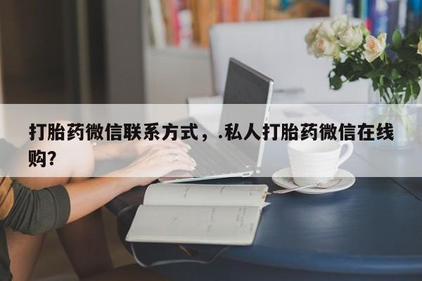 米非米索如何购买打胎药微信联系方式，.私人打胎药微信在线购？