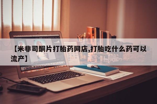 米非米索如何购买【米非司酮片打胎药网店,打胎吃什么药可以流产】