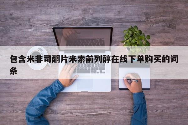 米非米索如何购买包含米非司酮片米索前列醇在线下单购买的词条