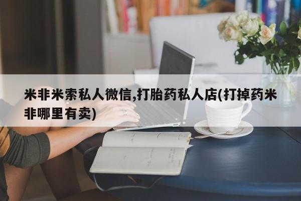 米非米索如何购买米非米索私人微信,打胎药私人店(打掉药米非哪里有卖)